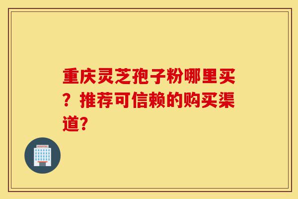 重庆灵芝孢子粉哪里买?推荐可信赖的购买渠道?-第1张图片-灵芝之家 重庆灵芝孢子粉哪里买?推荐可信赖的购买渠道?-第1张图片-灵芝之家