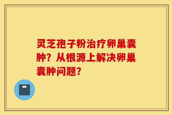 灵芝孢子粉治疗卵巢囊肿？从根源上解决卵巢囊肿问题？-第1张图片-灵芝之家