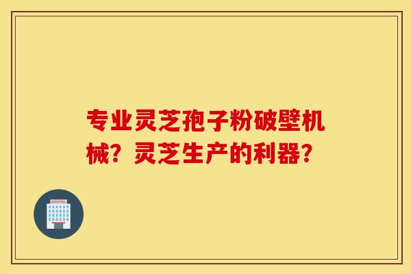 专业灵芝孢子粉破壁机械?灵芝生产的利器?-第1张图片-灵芝之家 专业灵芝孢子粉破壁机械?灵芝生产的利器?-第1张图片-灵芝之家