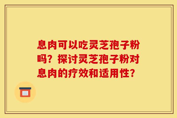 息肉可以吃灵芝孢子粉吗?探讨灵芝孢子粉对息肉的疗效和适用性?-第1张图片-灵芝之家 息肉可以吃灵芝孢子粉吗?探讨灵芝孢子粉对息肉的疗效和适用性?-第1张图片-灵芝之家