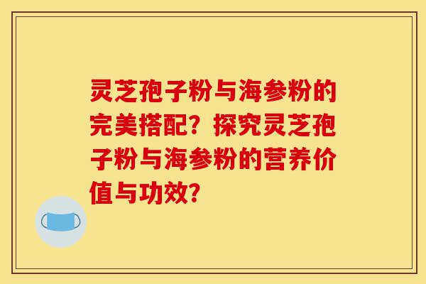 灵芝孢子粉与海参粉的完美搭配？探究灵芝孢子粉与海参粉的营养价值与功效？-第1张图片-灵芝之家