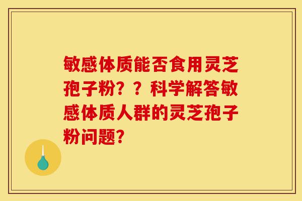 敏感体质能否食用灵芝孢子粉？？科学解答敏感体质人群的灵芝孢子粉问题？-第1张图片-灵芝之家