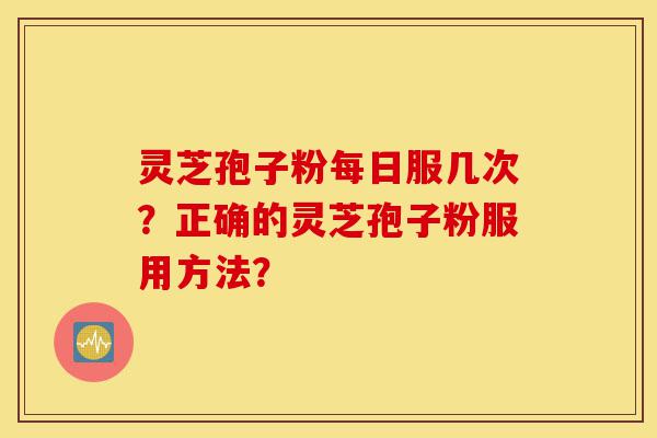 灵芝孢子粉每日服几次?正确的灵芝孢子粉服用方法?-第1张图片-灵芝之家 灵芝孢子粉每日服几次?正确的灵芝孢子粉服用方法?-第1张图片-灵芝之家