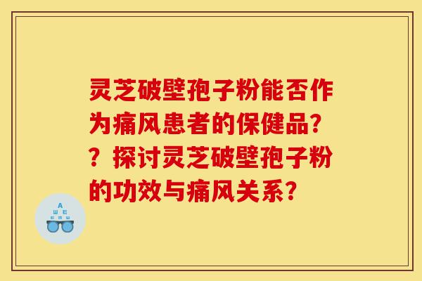 灵芝破壁孢子粉能否作为痛风患者的保健品？？探讨灵芝破壁孢子粉的功效与痛风关系？-第1张图片-灵芝之家