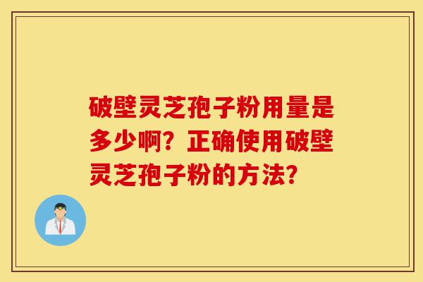 破壁灵芝孢子粉用量是多少啊?正确使用破壁灵芝孢子粉的方法?-第1张图片-灵芝之家 破壁灵芝孢子粉用量是多少啊?正确使用破壁灵芝孢子粉的方法?-第1张图片-灵芝之家