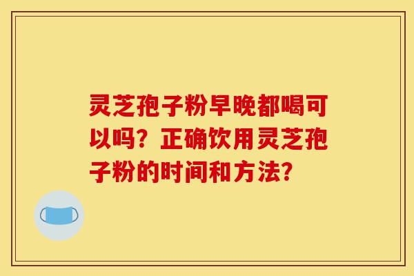 灵芝孢子粉早晚都喝可以吗?正确饮用灵芝孢子粉的时间和方法?-第1张图片-灵芝之家 灵芝孢子粉早晚都喝可以吗?正确饮用灵芝孢子粉的时间和方法?-第1张图片-灵芝之家