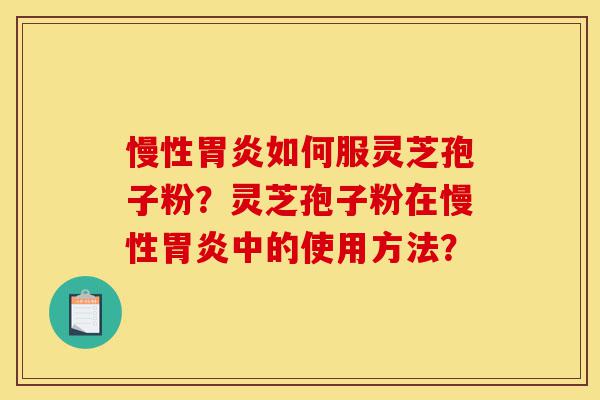 慢性胃炎如何服灵芝孢子粉？灵芝孢子粉在慢性胃炎中的使用方法？-第1张图片-灵芝之家