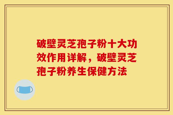 破壁灵芝孢子粉十大功效作用详解,破壁灵芝孢子粉养生保健方法-第1张图片-灵芝之家 破壁灵芝孢子粉十大功效作用详解,破壁灵芝孢子粉养生保健方法-第1张图片-灵芝之家
