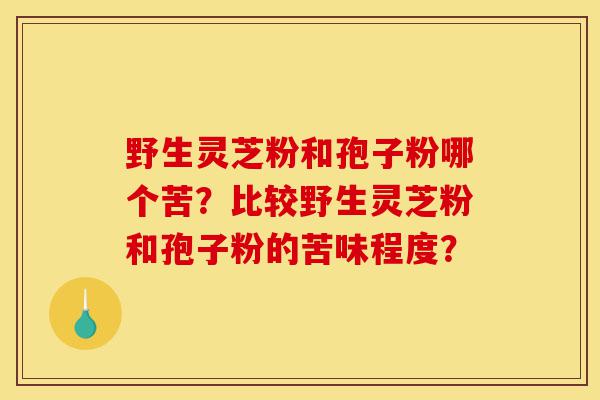 野生灵芝粉和孢子粉哪个苦?比较野生灵芝粉和孢子粉的苦味程度?-第1张图片-灵芝之家 野生灵芝粉和孢子粉哪个苦?比较野生灵芝粉和孢子粉的苦味程度?-第1张图片-灵芝之家