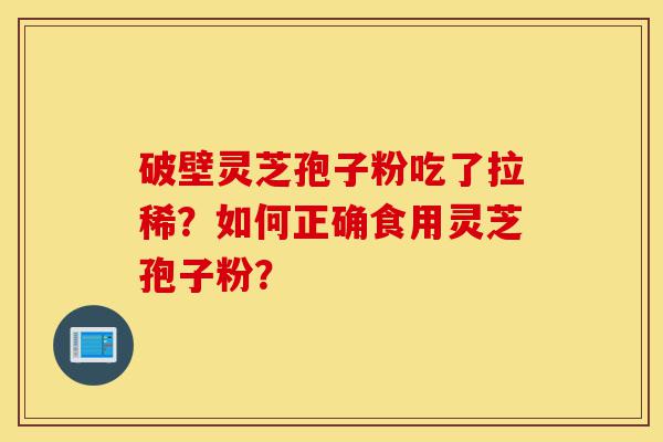 破壁灵芝孢子粉吃了拉稀?如何正确食用灵芝孢子粉?-第1张图片-灵芝之家 破壁灵芝孢子粉吃了拉稀?如何正确食用灵芝孢子粉?-第1张图片-灵芝之家