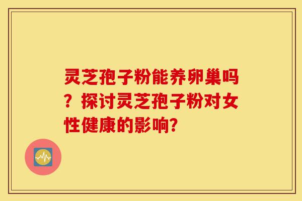 灵芝孢子粉能养卵巢吗?探讨灵芝孢子粉对女性健康的影响?-第1张图片-灵芝之家 灵芝孢子粉能养卵巢吗?探讨灵芝孢子粉对女性健康的影响?-第1张图片-灵芝之家