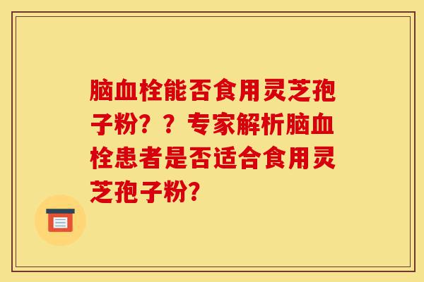 脑血栓能否食用灵芝孢子粉??专家解析脑血栓患者是否适合食用灵芝孢子粉?-第1张图片-灵芝之家 脑血栓能否食用灵芝孢子粉??专家解析脑血栓患者是否适合食用灵芝孢子粉?-第1张图片-灵芝之家