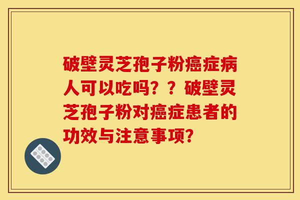 破壁灵芝孢子粉癌症病人可以吃吗??破壁灵芝孢子粉对癌症患者的功效与注意事项?-第1张图片-灵芝之家 破壁灵芝孢子粉癌症病人可以吃吗??破壁灵芝孢子粉对癌症患者的功效与注意事项?-第1张图片-灵芝之家