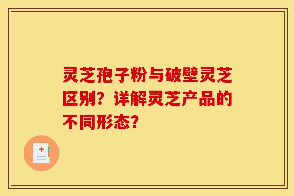 灵芝孢子粉与破壁灵芝区别?详解灵芝产品的不同形态?-第1张图片-灵芝之家 灵芝孢子粉与破壁灵芝区别?详解灵芝产品的不同形态?-第1张图片-灵芝之家