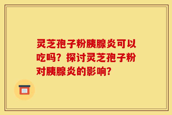 灵芝孢子粉胰腺炎可以吃吗?探讨灵芝孢子粉对胰腺炎的影响?-第1张图片-灵芝之家 灵芝孢子粉胰腺炎可以吃吗?探讨灵芝孢子粉对胰腺炎的影响?-第1张图片-灵芝之家
