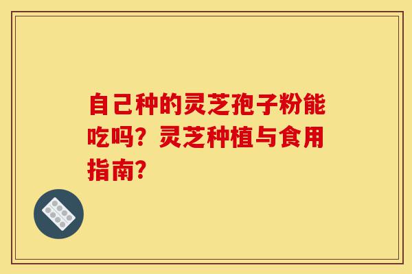 自己种的灵芝孢子粉能吃吗?灵芝种植与食用指南?-第1张图片-灵芝之家 自己种的灵芝孢子粉能吃吗?灵芝种植与食用指南?-第1张图片-灵芝之家