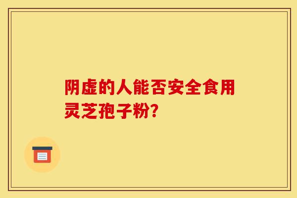 阴虚的人能否安全食用灵芝孢子粉?-第1张图片-灵芝之家 阴虚的人能否安全食用灵芝孢子粉?-第1张图片-灵芝之家