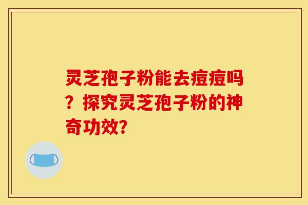 灵芝孢子粉能去痘痘吗?探究灵芝孢子粉的神奇功效?-第1张图片-灵芝之家 灵芝孢子粉能去痘痘吗?探究灵芝孢子粉的神奇功效?-第1张图片-灵芝之家
