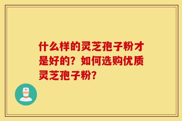 什么样的灵芝孢子粉才是好的？如何选购优质灵芝孢子粉？-第1张图片-灵芝之家