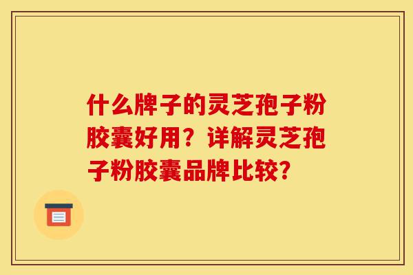 什么牌子的灵芝孢子粉胶囊好用?详解灵芝孢子粉胶囊品牌比较?-第1张图片-灵芝之家 什么牌子的灵芝孢子粉胶囊好用?详解灵芝孢子粉胶囊品牌比较?-第1张图片-灵芝之家