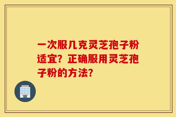 一次服几克灵芝孢子粉适宜?正确服用灵芝孢子粉的方法?-第1张图片-灵芝之家 一次服几克灵芝孢子粉适宜?正确服用灵芝孢子粉的方法?-第1张图片-灵芝之家