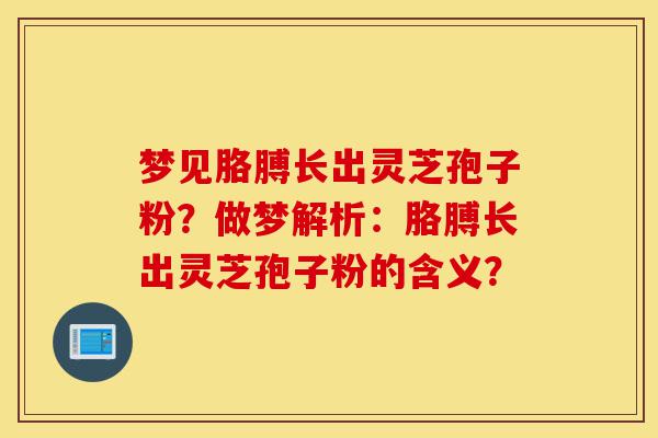 梦见胳膊长出灵芝孢子粉?做梦解析:胳膊长出灵芝孢子粉的含义?-第1张图片-灵芝之家 梦见胳膊长出灵芝孢子粉?做梦解析:胳膊长出灵芝孢子粉的含义?-第1张图片-灵芝之家