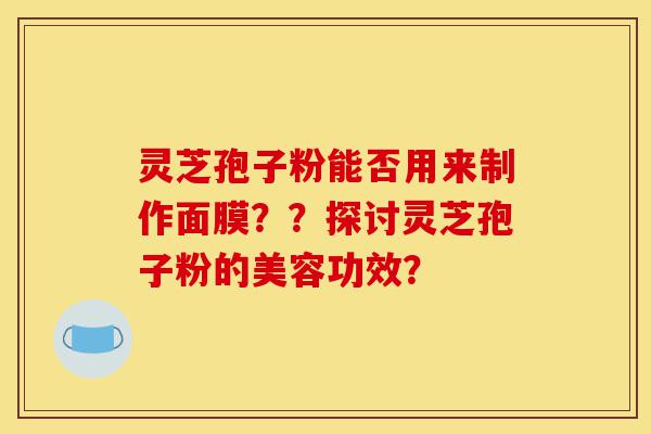 灵芝孢子粉能否用来制作面膜??探讨灵芝孢子粉的美容功效?-第1张图片-灵芝之家 灵芝孢子粉能否用来制作面膜??探讨灵芝孢子粉的美容功效?-第1张图片-灵芝之家