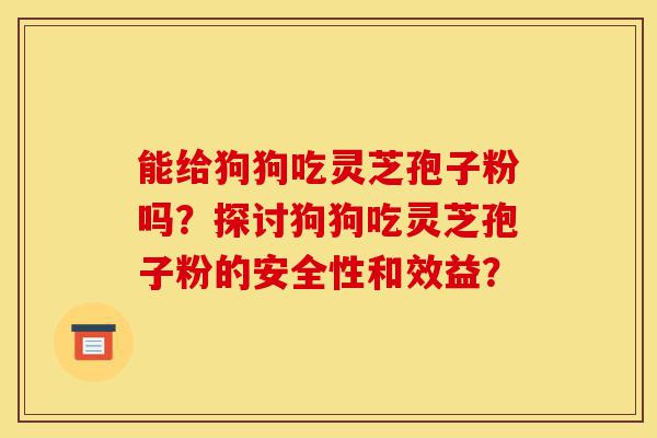 能给狗狗吃灵芝孢子粉吗?探讨狗狗吃灵芝孢子粉的安全性和效益?-第1张图片-灵芝之家 能给狗狗吃灵芝孢子粉吗?探讨狗狗吃灵芝孢子粉的安全性和效益?-第1张图片-灵芝之家