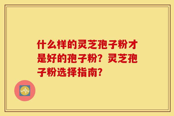 什么样的灵芝孢子粉才是好的孢子粉?灵芝孢子粉选择指南?-第1张图片-灵芝之家 什么样的灵芝孢子粉才是好的孢子粉?灵芝孢子粉选择指南?-第1张图片-灵芝之家
