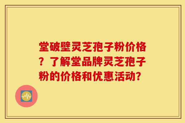 堂破壁灵芝孢子粉价格?了解堂品牌灵芝孢子粉的价格和优惠活动?-第1张图片-灵芝之家 堂破壁灵芝孢子粉价格?了解堂品牌灵芝孢子粉的价格和优惠活动?-第1张图片-灵芝之家
