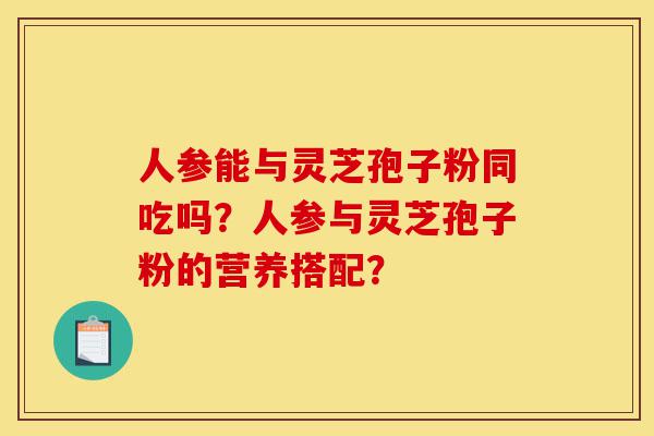人参能与灵芝孢子粉同吃吗?人参与灵芝孢子粉的营养搭配?-第1张图片-灵芝之家 人参能与灵芝孢子粉同吃吗?人参与灵芝孢子粉的营养搭配?-第1张图片-灵芝之家
