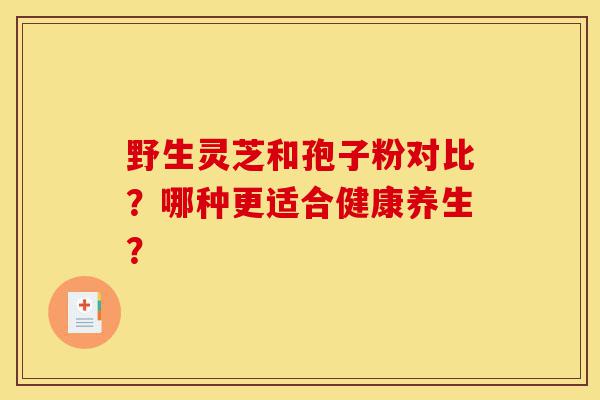 野生灵芝和孢子粉对比?哪种更适合健康养生?-第1张图片-灵芝之家 野生灵芝和孢子粉对比?哪种更适合健康养生?-第1张图片-灵芝之家