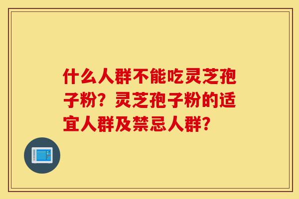 什么人群不能吃灵芝孢子粉?灵芝孢子粉的适宜人群及禁忌人群?-第1张图片-灵芝之家 什么人群不能吃灵芝孢子粉?灵芝孢子粉的适宜人群及禁忌人群?-第1张图片-灵芝之家