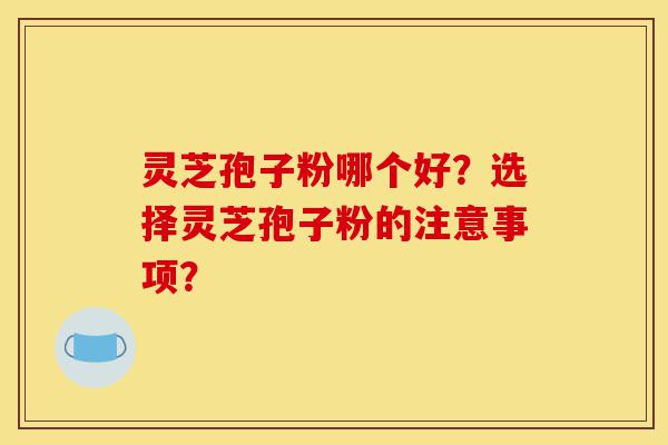 灵芝孢子粉哪个好?选择灵芝孢子粉的注意事项?-第1张图片-灵芝之家 灵芝孢子粉哪个好?选择灵芝孢子粉的注意事项?-第1张图片-灵芝之家