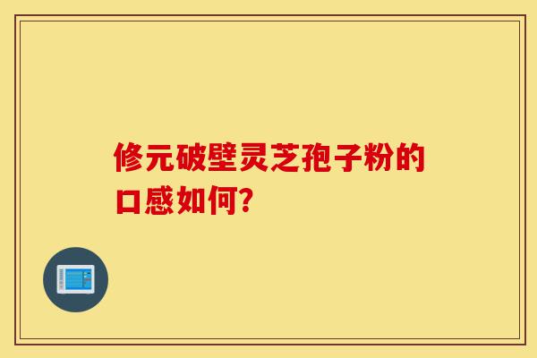 修元破壁灵芝孢子粉的口感如何?-第1张图片-灵芝之家 修元破壁灵芝孢子粉的口感如何?-第1张图片-灵芝之家