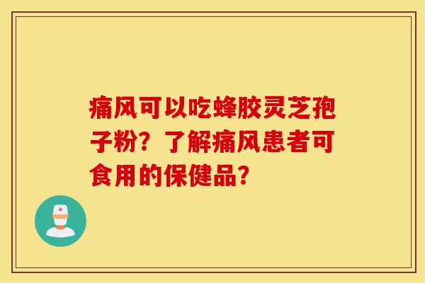 痛风可以吃蜂胶灵芝孢子粉？了解痛风患者可食用的保健品？-第1张图片-灵芝之家