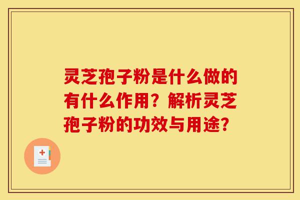 灵芝孢子粉是什么做的有什么作用?解析灵芝孢子粉的功效与用途?-第1张图片-灵芝之家 灵芝孢子粉是什么做的有什么作用?解析灵芝孢子粉的功效与用途?-第1张图片-灵芝之家