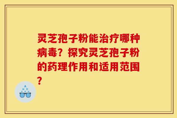 灵芝孢子粉能治疗哪种病毒?探究灵芝孢子粉的药理作用和适用范围?-第1张图片-灵芝之家 灵芝孢子粉能治疗哪种病毒?探究灵芝孢子粉的药理作用和适用范围?-第1张图片-灵芝之家