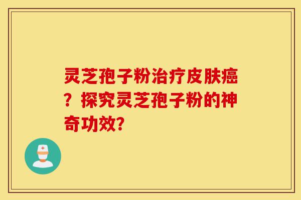 灵芝孢子粉治疗皮肤癌？探究灵芝孢子粉的神奇功效？-第1张图片-灵芝之家