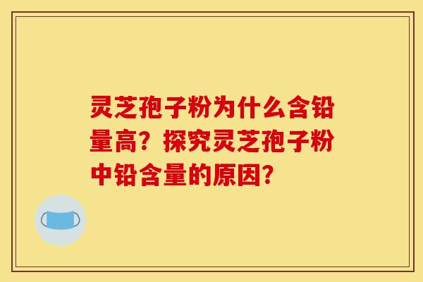 灵芝孢子粉为什么含铅量高?探究灵芝孢子粉中铅含量的原因?-第1张图片-灵芝之家 灵芝孢子粉为什么含铅量高?探究灵芝孢子粉中铅含量的原因?-第1张图片-灵芝之家