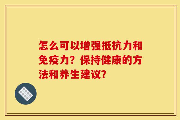 怎么可以增强抵抗力和免疫力?保持健康的方法和养生建议?-第1张图片-灵芝之家 怎么可以增强抵抗力和免疫力?保持健康的方法和养生建议?-第1张图片-灵芝之家