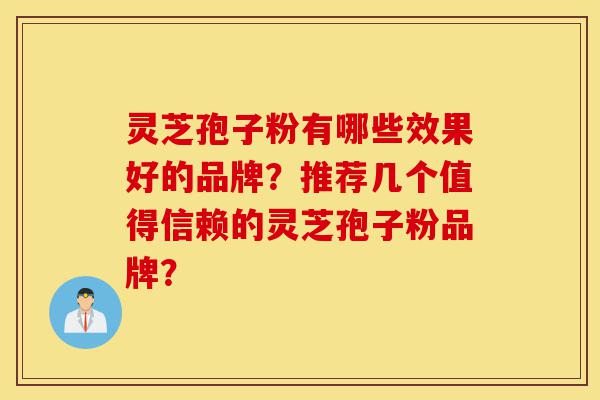 灵芝孢子粉有哪些效果好的品牌?推荐几个值得信赖的灵芝孢子粉品牌?-第1张图片-灵芝之家 灵芝孢子粉有哪些效果好的品牌?推荐几个值得信赖的灵芝孢子粉品牌?-第1张图片-灵芝之家