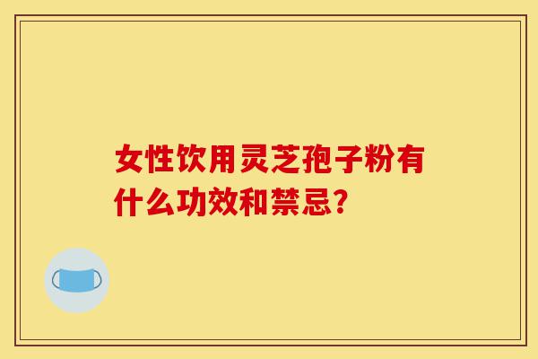 女性饮用灵芝孢子粉有什么功效和禁忌?-第1张图片-灵芝之家 女性饮用灵芝孢子粉有什么功效和禁忌?-第1张图片-灵芝之家