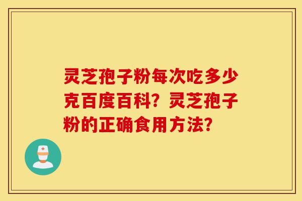 灵芝孢子粉每次吃多少克百度百科？灵芝孢子粉的正确食用方法？-第1张图片-灵芝之家