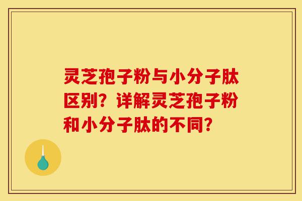 灵芝孢子粉与小分子肽区别?详解灵芝孢子粉和小分子肽的不同?-第1张图片-灵芝之家 灵芝孢子粉与小分子肽区别?详解灵芝孢子粉和小分子肽的不同?-第1张图片-灵芝之家
