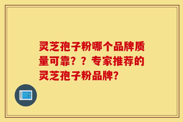 灵芝孢子粉哪个品牌质量可靠??专家推荐的灵芝孢子粉品牌?-第1张图片-灵芝之家 灵芝孢子粉哪个品牌质量可靠??专家推荐的灵芝孢子粉品牌?-第1张图片-灵芝之家
