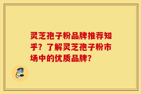 灵芝孢子粉品牌推荐知乎?了解灵芝孢子粉市场中的优质品牌?-第1张图片-灵芝之家 灵芝孢子粉品牌推荐知乎?了解灵芝孢子粉市场中的优质品牌?-第1张图片-灵芝之家