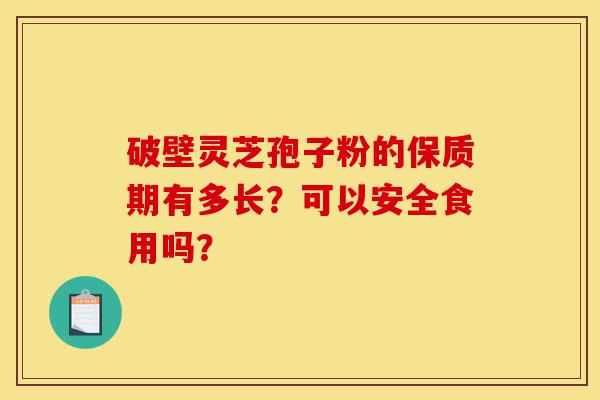 破壁灵芝孢子粉的保质期有多长?可以安全食用吗?-第1张图片-灵芝之家 破壁灵芝孢子粉的保质期有多长?可以安全食用吗?-第1张图片-灵芝之家