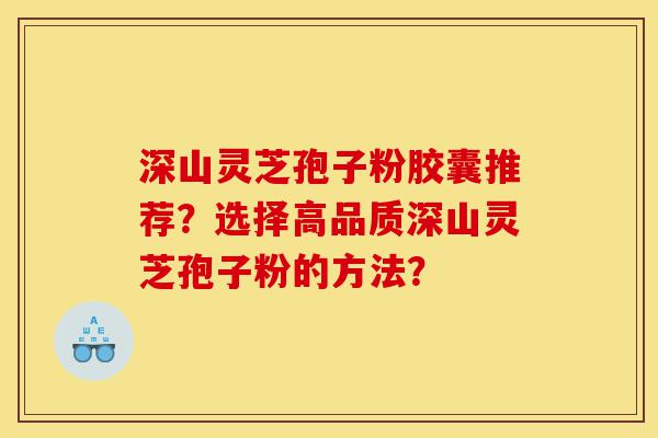 深山灵芝孢子粉胶囊推荐?选择高品质深山灵芝孢子粉的方法?-第1张图片-灵芝之家 深山灵芝孢子粉胶囊推荐?选择高品质深山灵芝孢子粉的方法?-第1张图片-灵芝之家