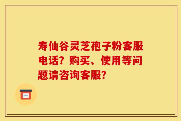 寿仙谷灵芝孢子粉客服电话?购买、使用等问题请咨询客服?-第1张图片-灵芝之家 寿仙谷灵芝孢子粉客服电话?购买、使用等问题请咨询客服?-第1张图片-灵芝之家